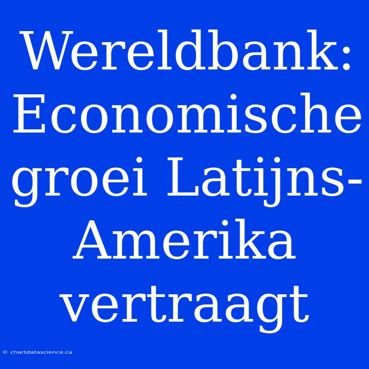 Wereldbank: Economische Groei Latijns-Amerika Vertraagt