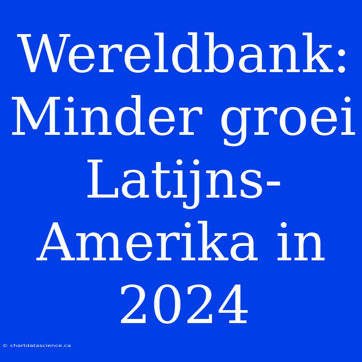 Wereldbank: Minder Groei Latijns-Amerika In 2024