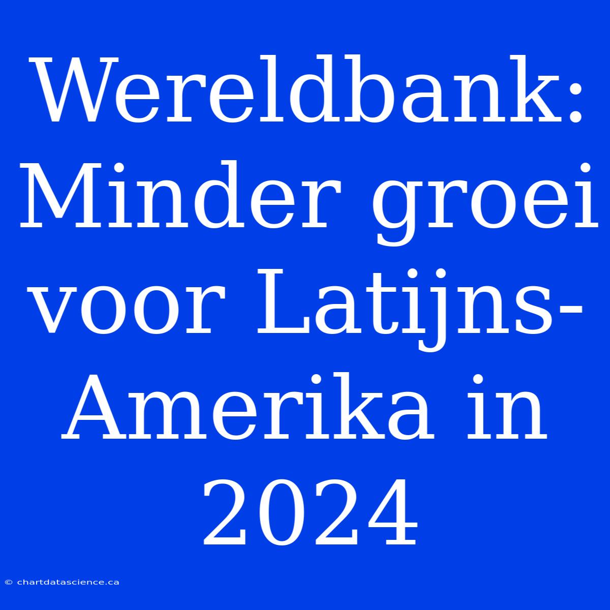 Wereldbank: Minder Groei Voor Latijns-Amerika In 2024