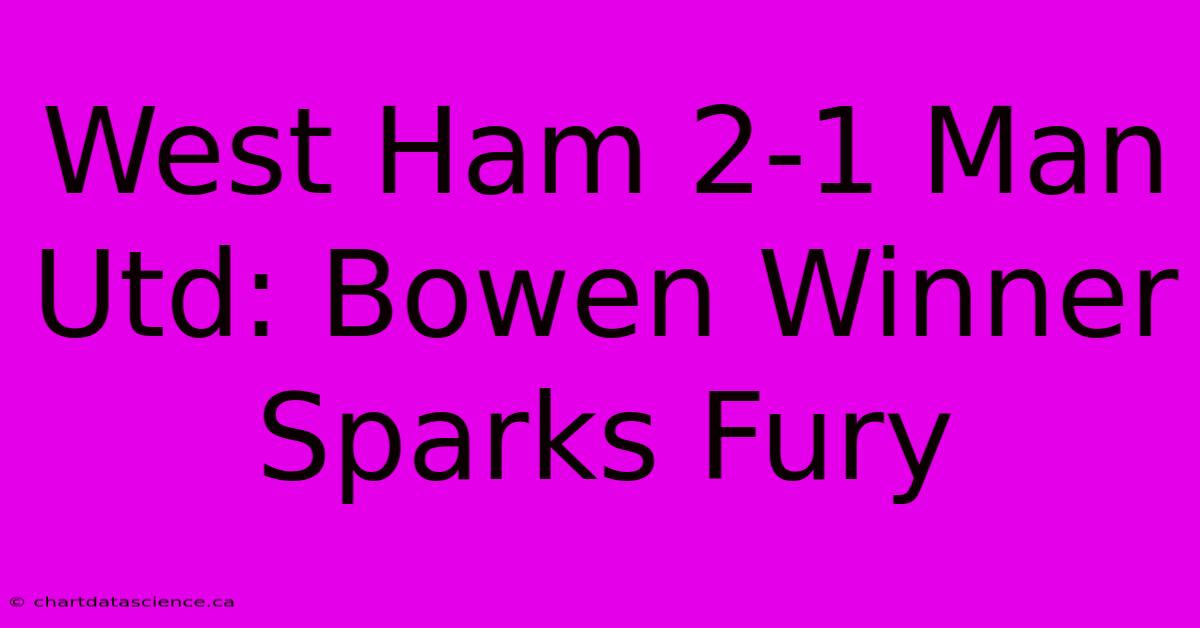 West Ham 2-1 Man Utd: Bowen Winner Sparks Fury