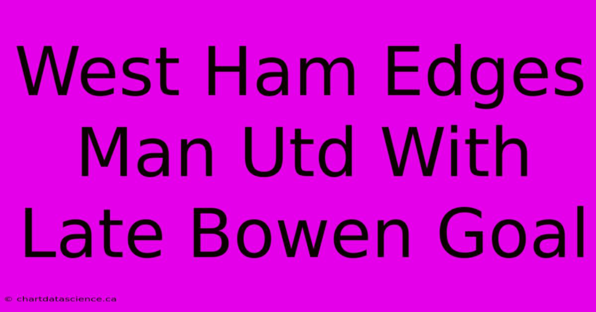 West Ham Edges Man Utd With Late Bowen Goal