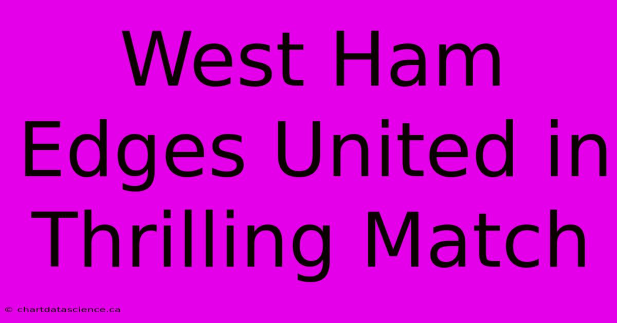 West Ham Edges United In Thrilling Match