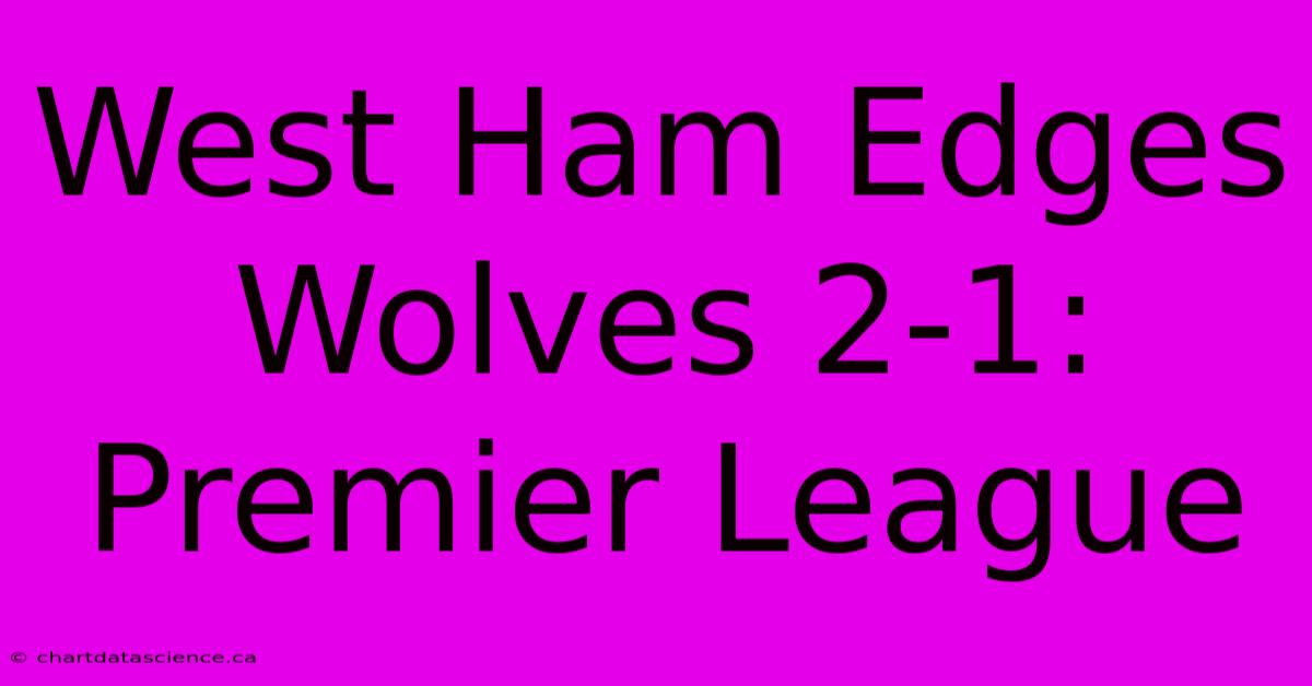 West Ham Edges Wolves 2-1: Premier League