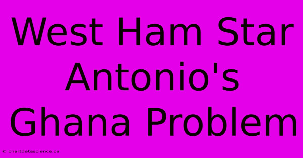 West Ham Star Antonio's Ghana Problem