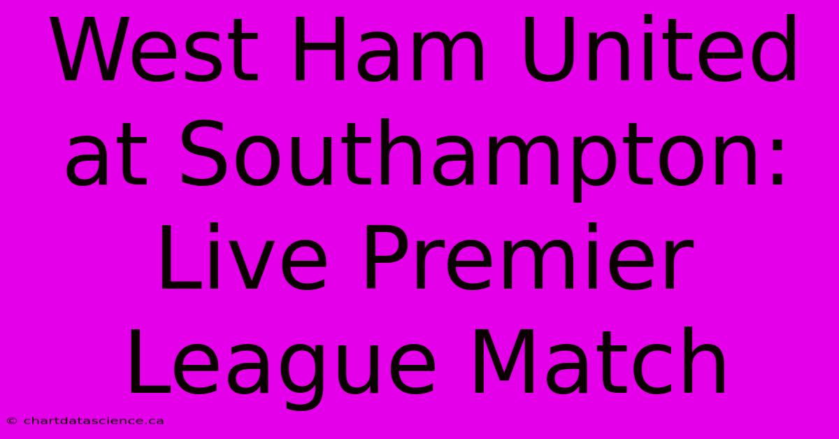 West Ham United At Southampton: Live Premier League Match