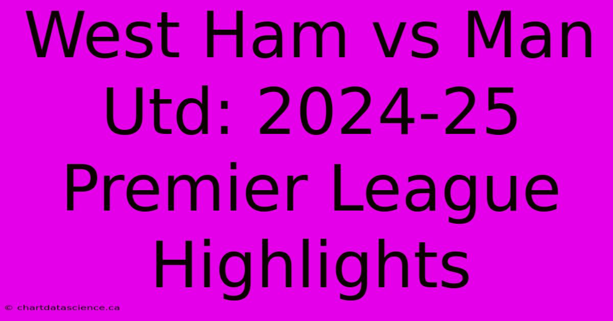 West Ham Vs Man Utd: 2024-25 Premier League Highlights