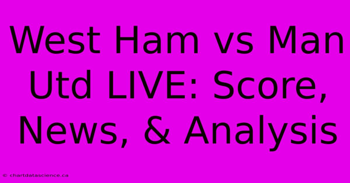 West Ham Vs Man Utd LIVE: Score, News, & Analysis