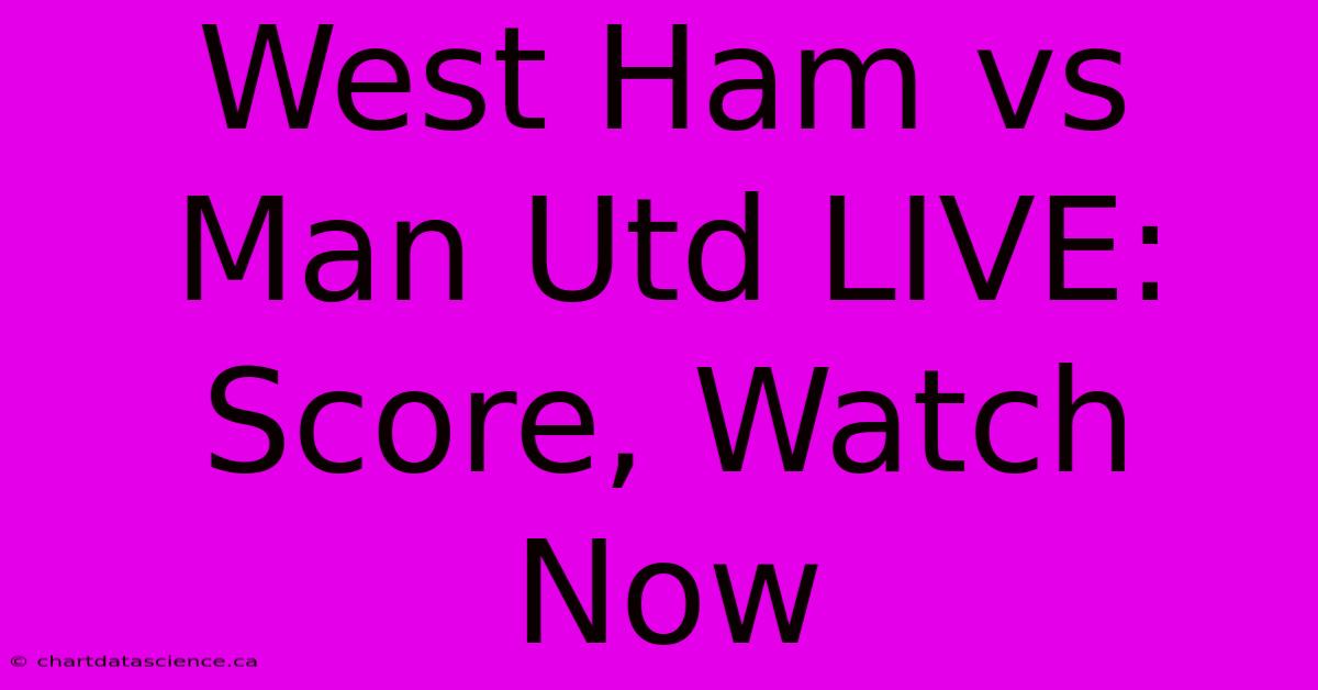 West Ham Vs Man Utd LIVE: Score, Watch Now 