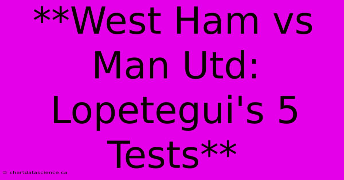 **West Ham Vs Man Utd: Lopetegui's 5 Tests**