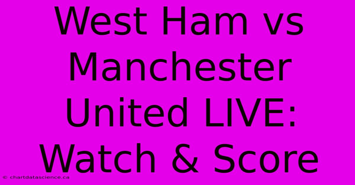 West Ham Vs Manchester United LIVE: Watch & Score