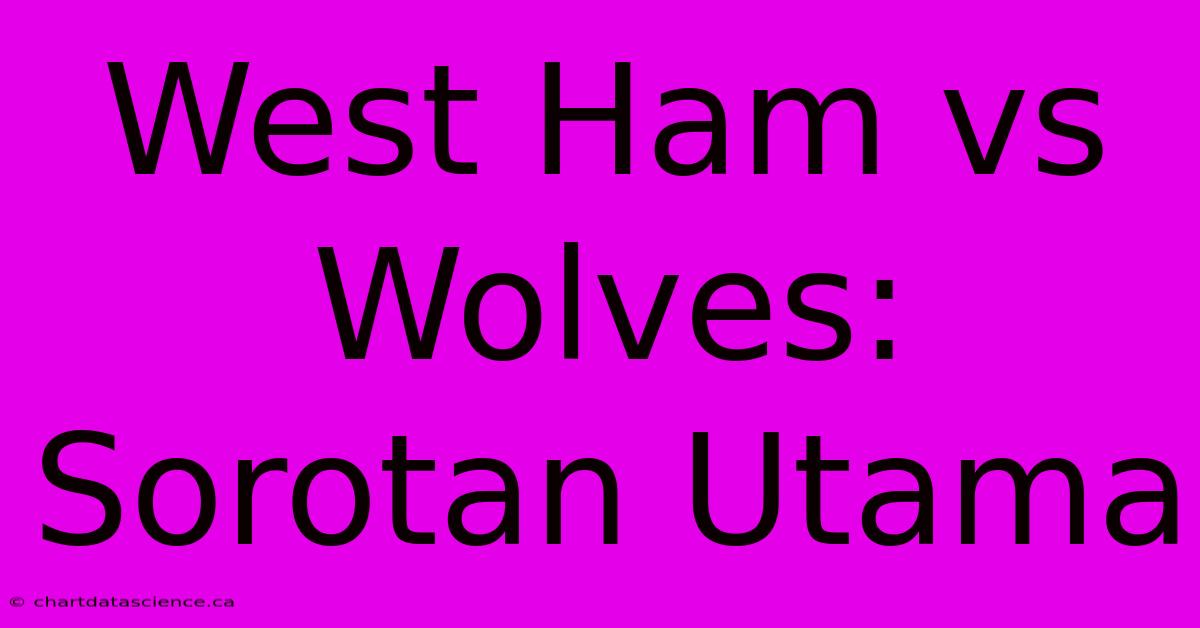 West Ham Vs Wolves:  Sorotan Utama