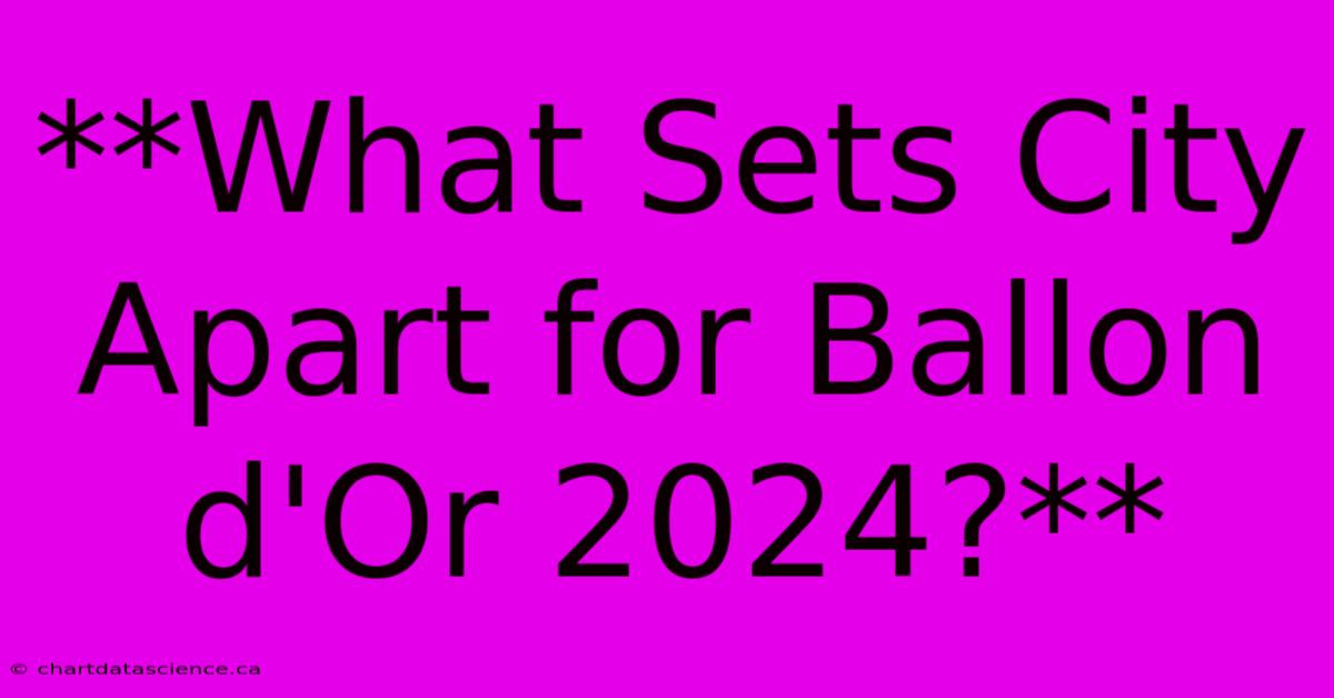 **What Sets City Apart For Ballon D'Or 2024?**