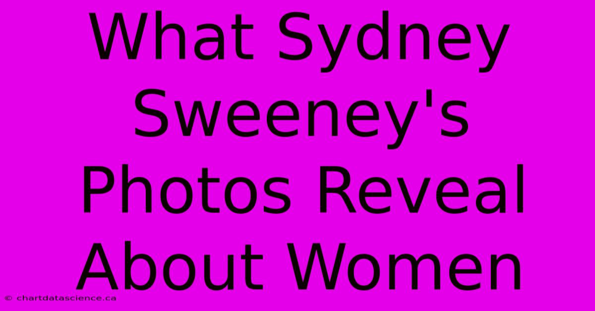 What Sydney Sweeney's Photos Reveal About Women