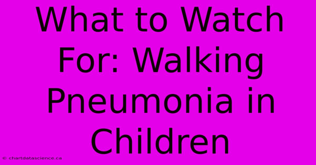 What To Watch For: Walking Pneumonia In Children