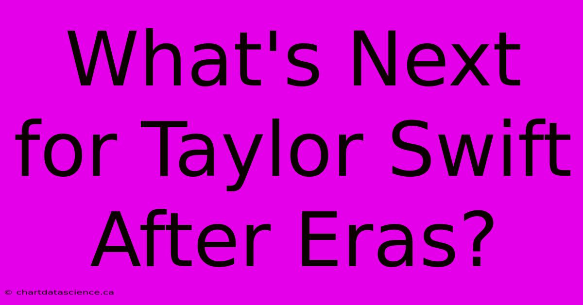 What's Next For Taylor Swift After Eras?