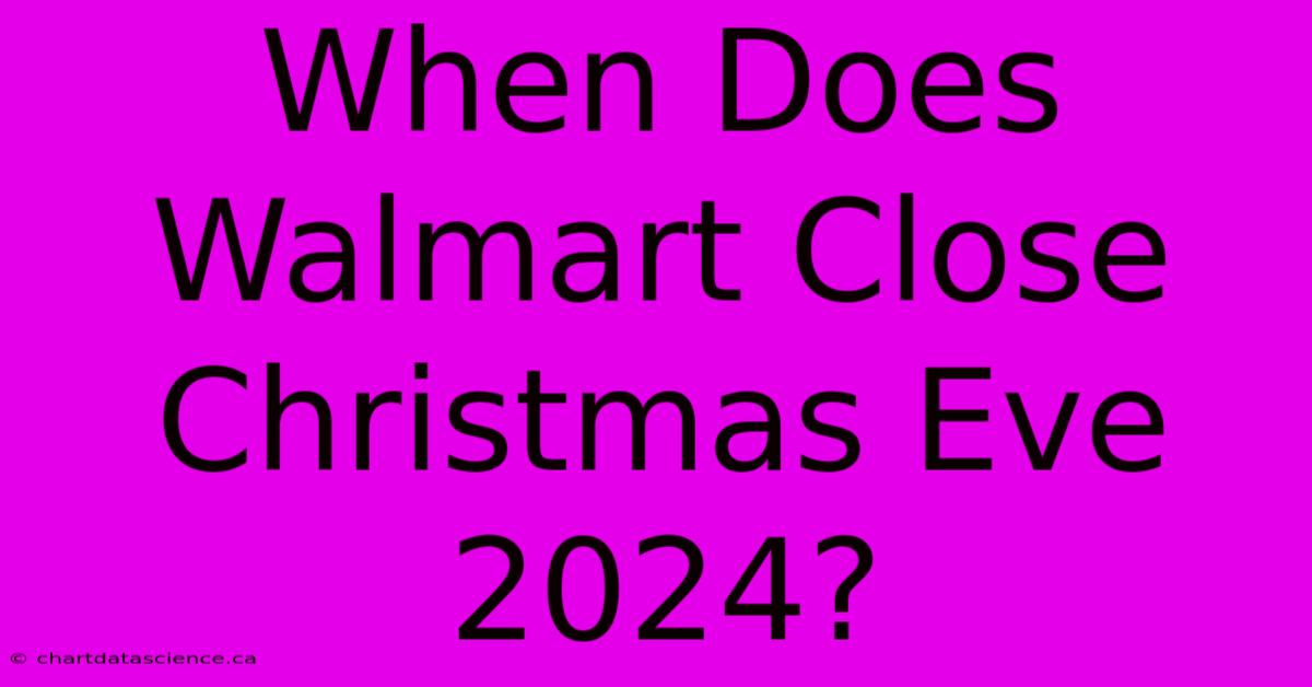 When Does Walmart Close Christmas Eve 2024?