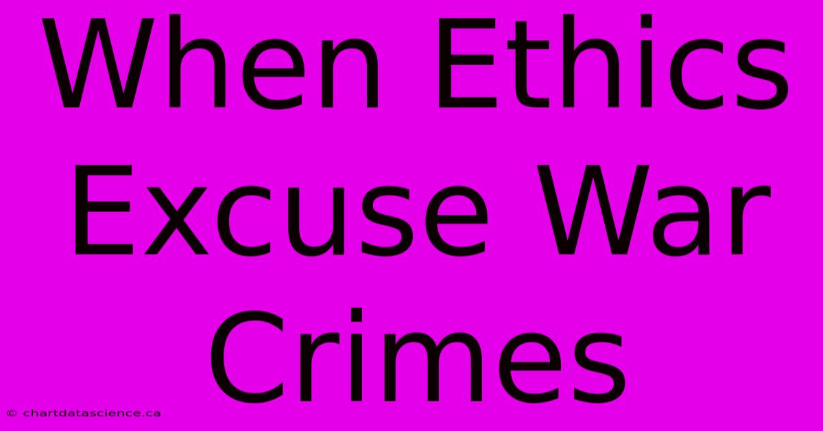 When Ethics Excuse War Crimes