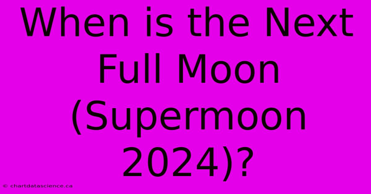 When Is The Next Full Moon (Supermoon 2024)?