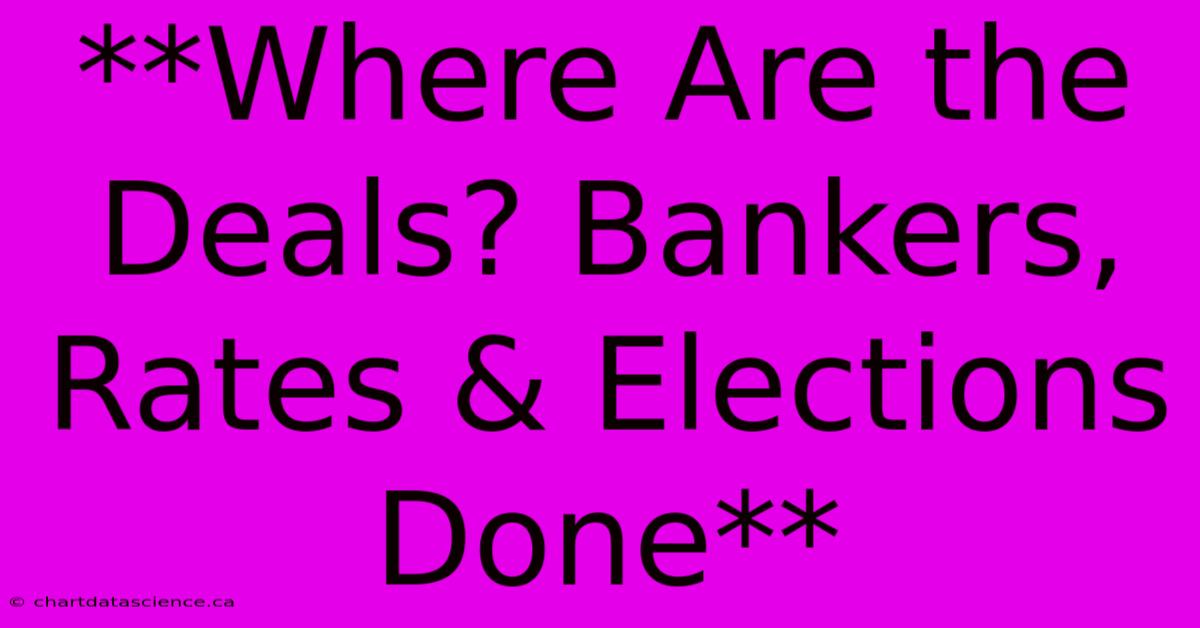 **Where Are The Deals? Bankers, Rates & Elections Done**