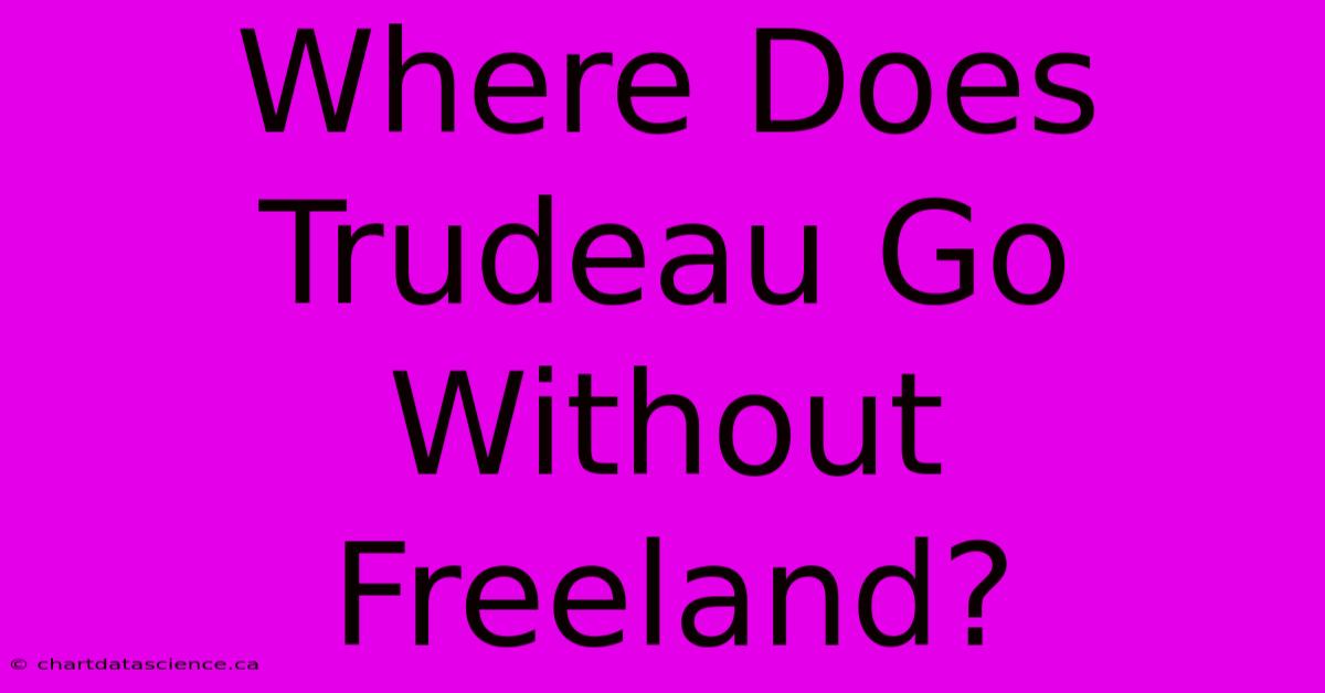 Where Does Trudeau Go Without Freeland?