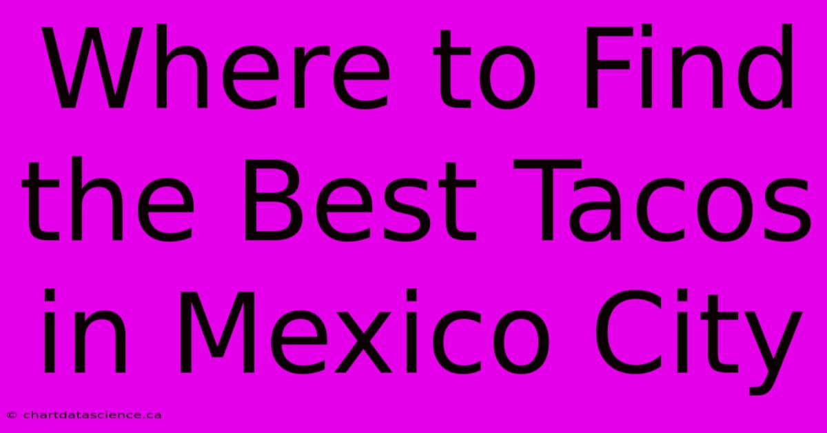 Where To Find The Best Tacos In Mexico City