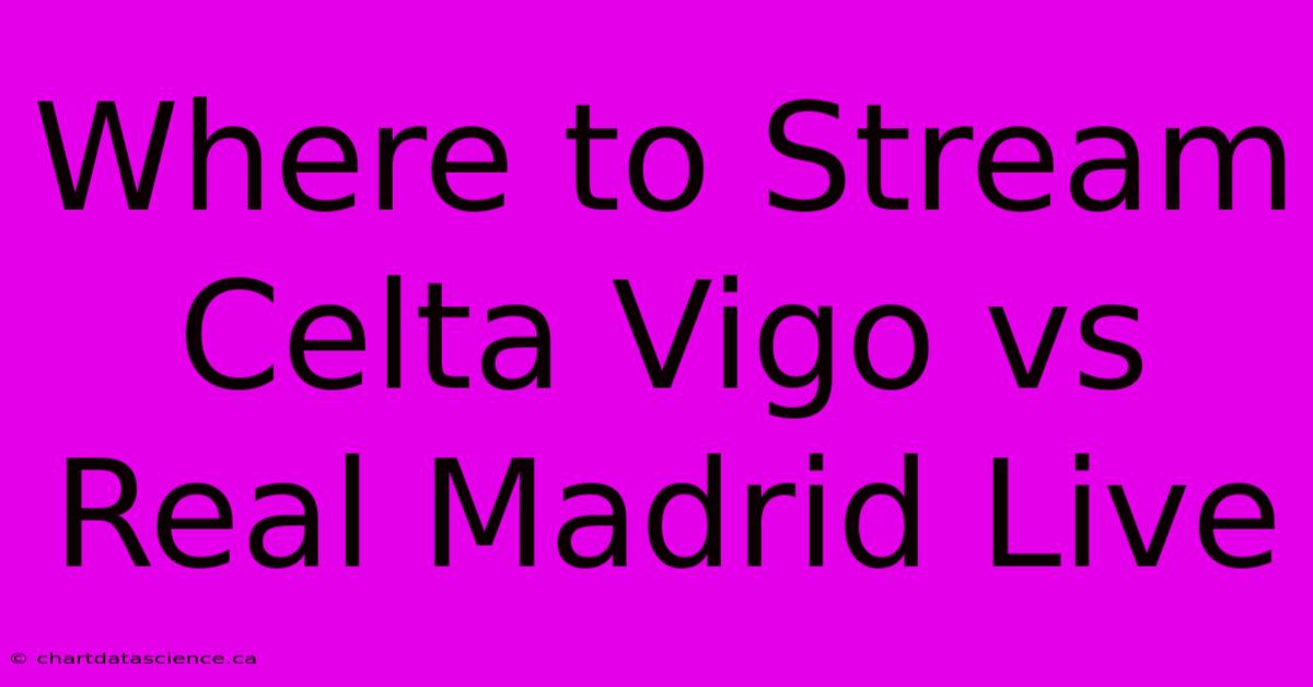 Where To Stream Celta Vigo Vs Real Madrid Live