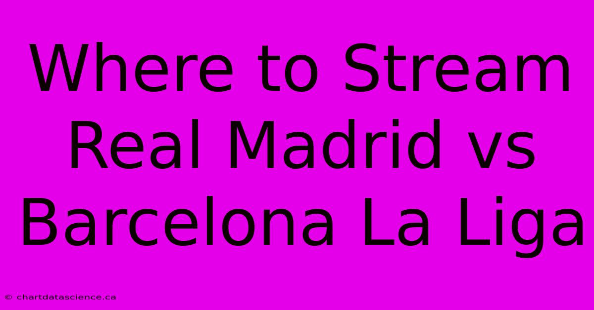 Where To Stream Real Madrid Vs Barcelona La Liga 