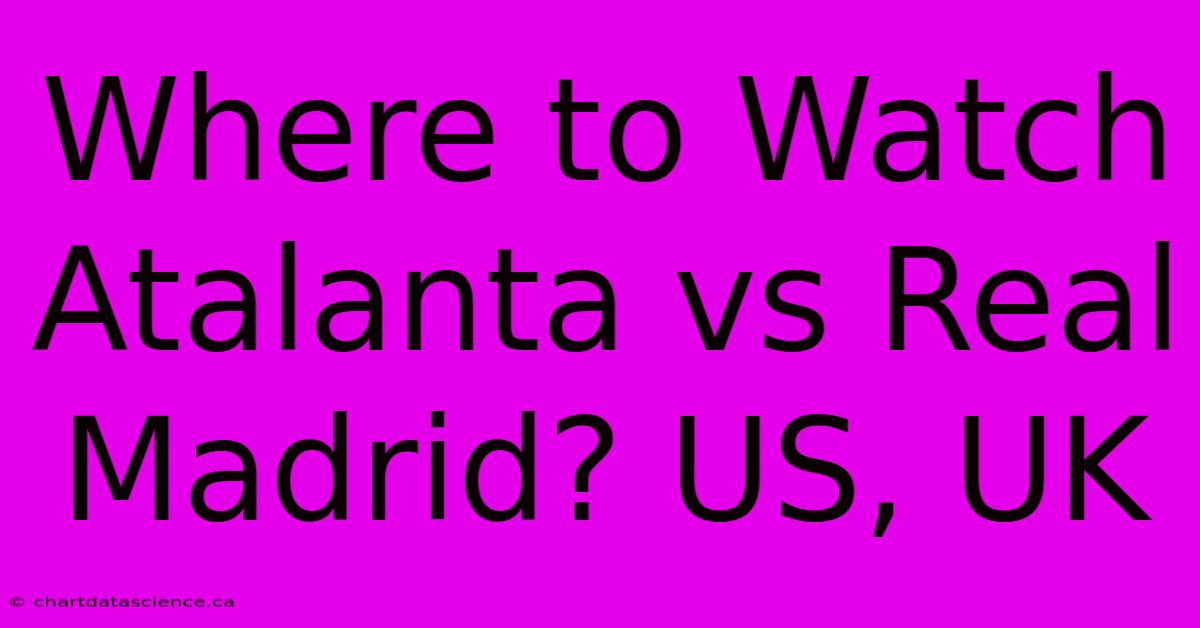 Where To Watch Atalanta Vs Real Madrid? US, UK