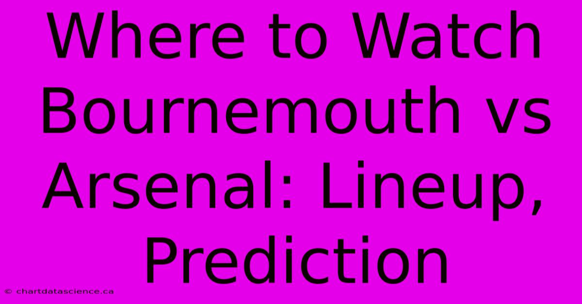 Where To Watch Bournemouth Vs Arsenal: Lineup, Prediction 