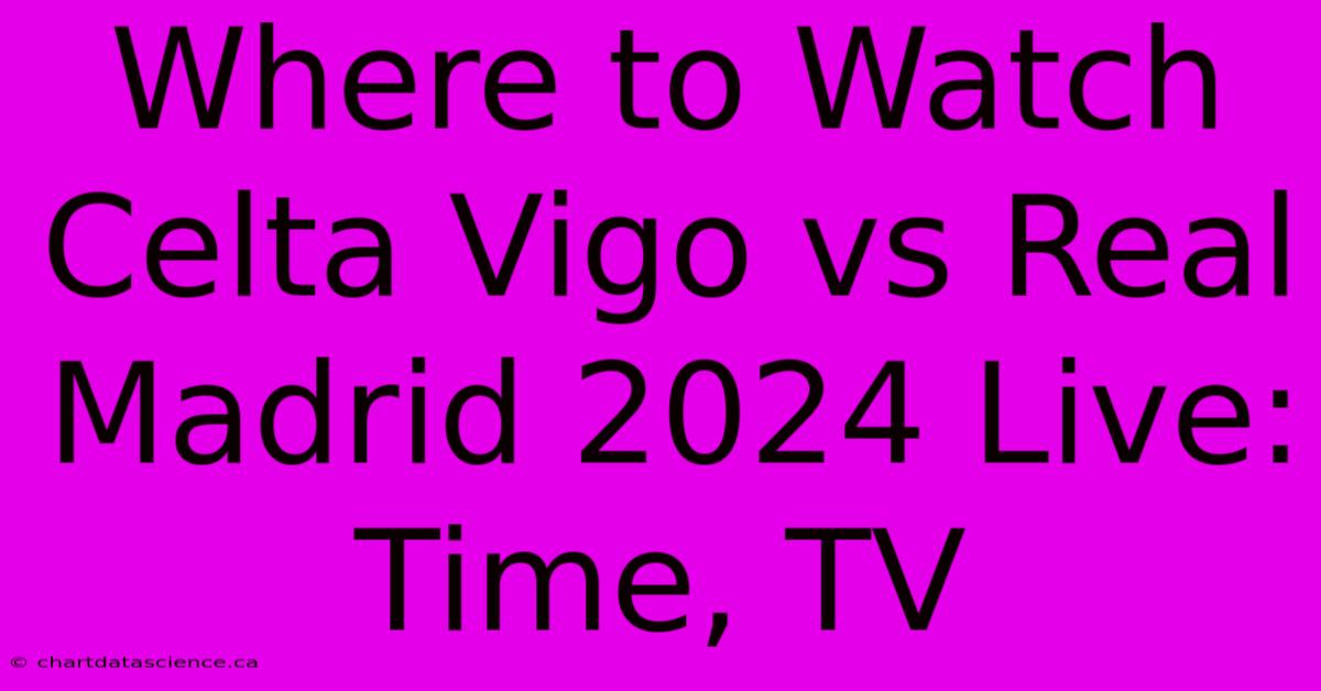 Where To Watch Celta Vigo Vs Real Madrid 2024 Live: Time, TV