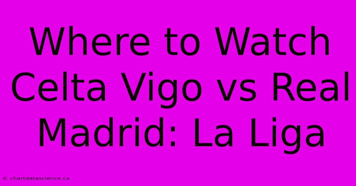 Where To Watch Celta Vigo Vs Real Madrid: La Liga 