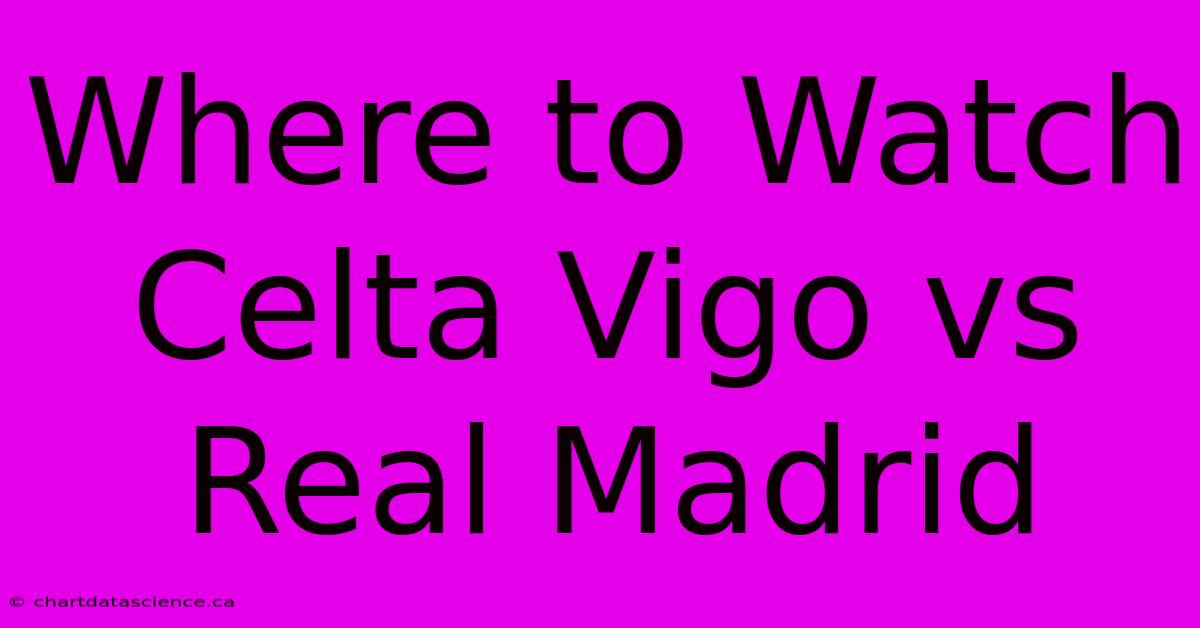 Where To Watch Celta Vigo Vs Real Madrid