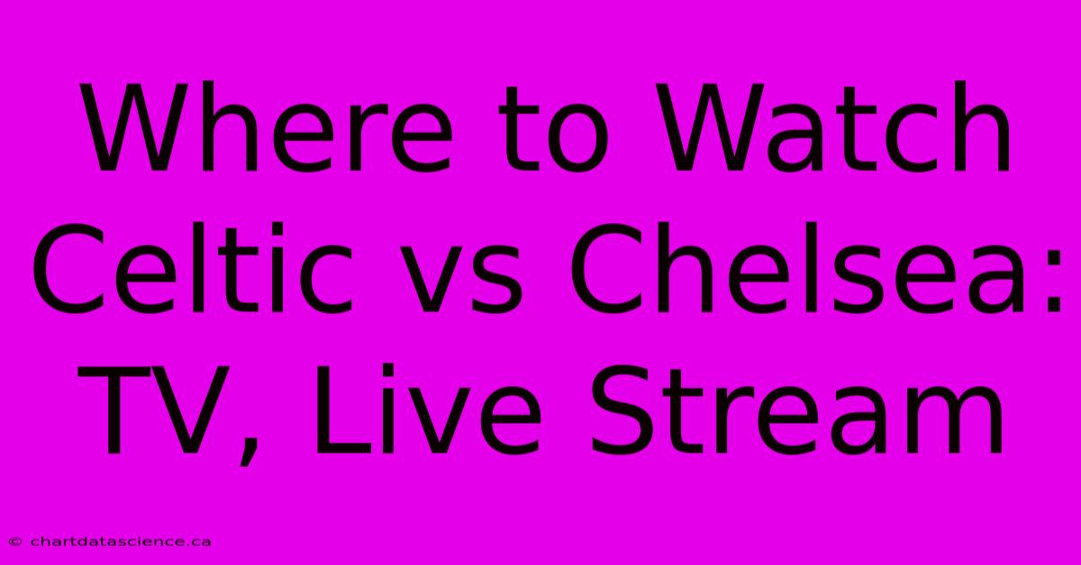 Where To Watch Celtic Vs Chelsea: TV, Live Stream 