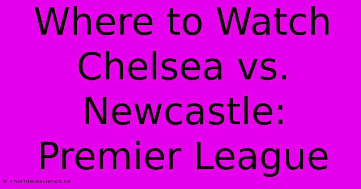 Where To Watch Chelsea Vs. Newcastle: Premier League