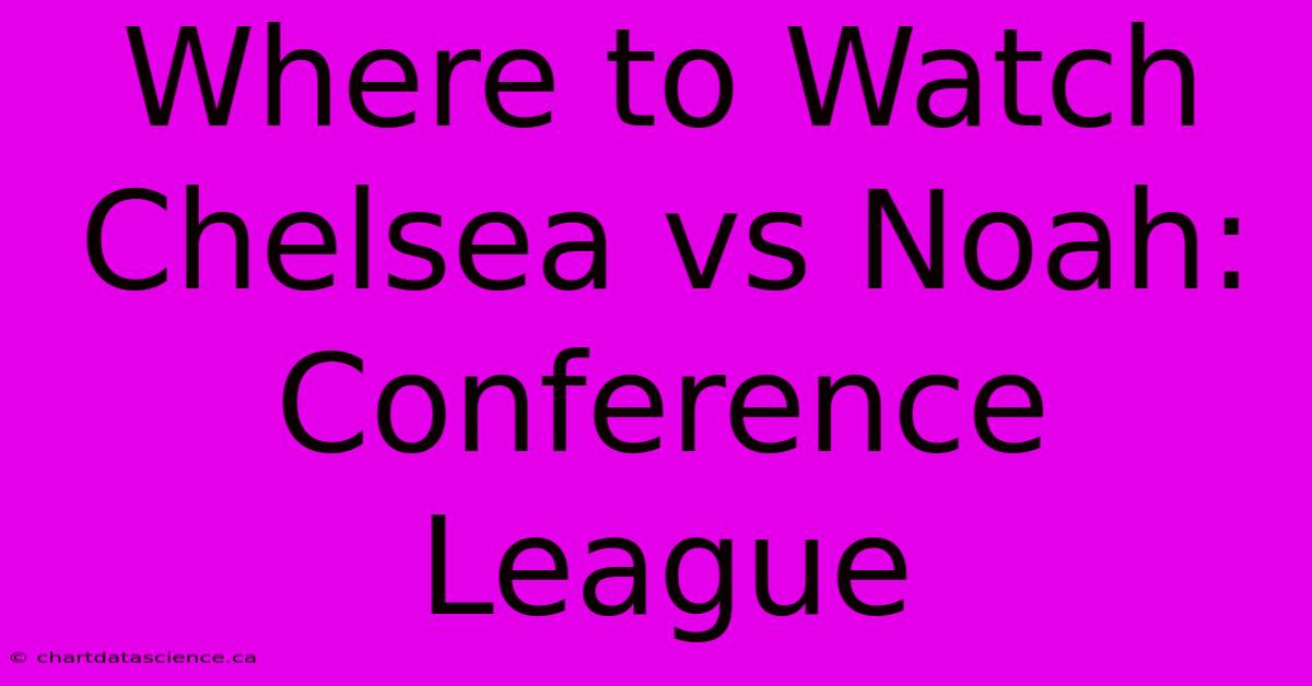 Where To Watch Chelsea Vs Noah: Conference League