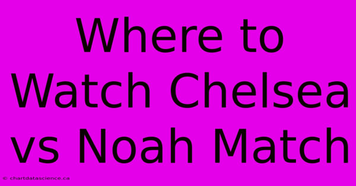 Where To Watch Chelsea Vs Noah Match