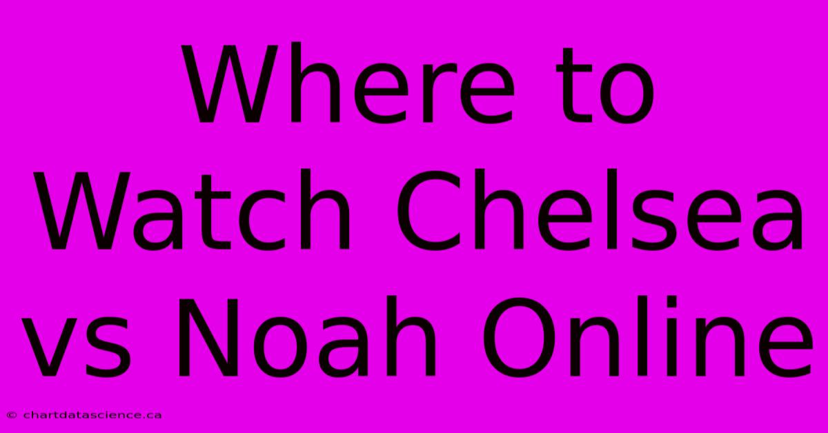 Where To Watch Chelsea Vs Noah Online