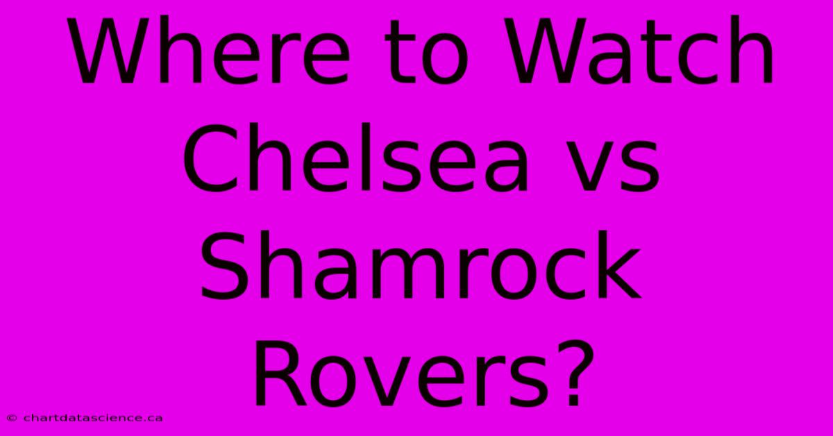 Where To Watch Chelsea Vs Shamrock Rovers?