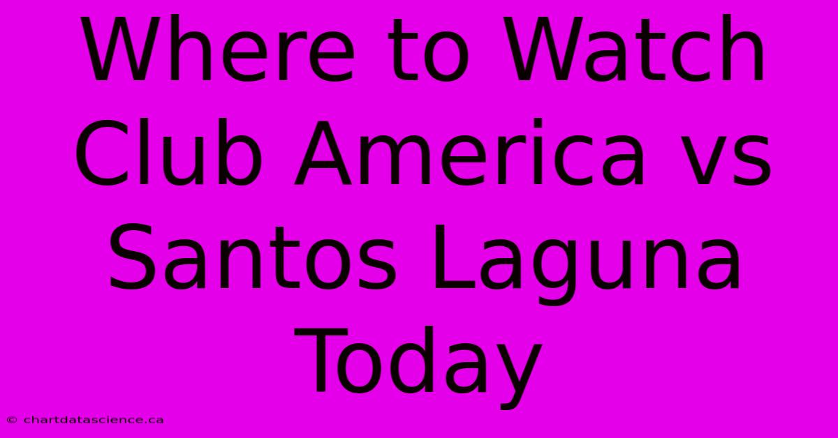 Where To Watch Club America Vs Santos Laguna Today 