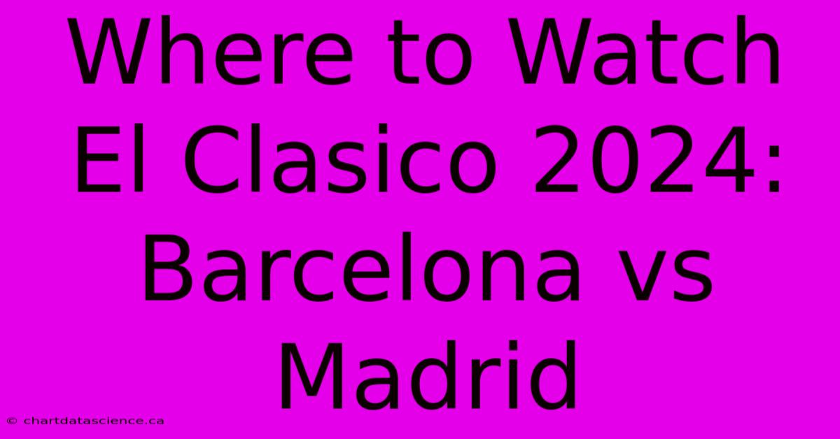 Where To Watch El Clasico 2024: Barcelona Vs Madrid