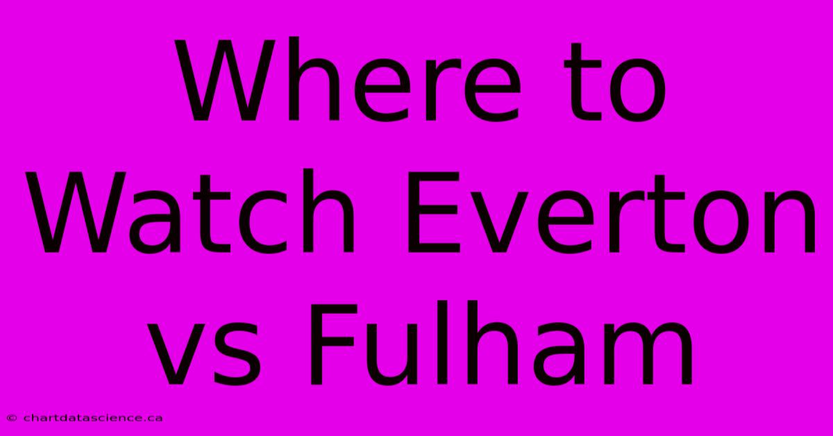 Where To Watch Everton Vs Fulham