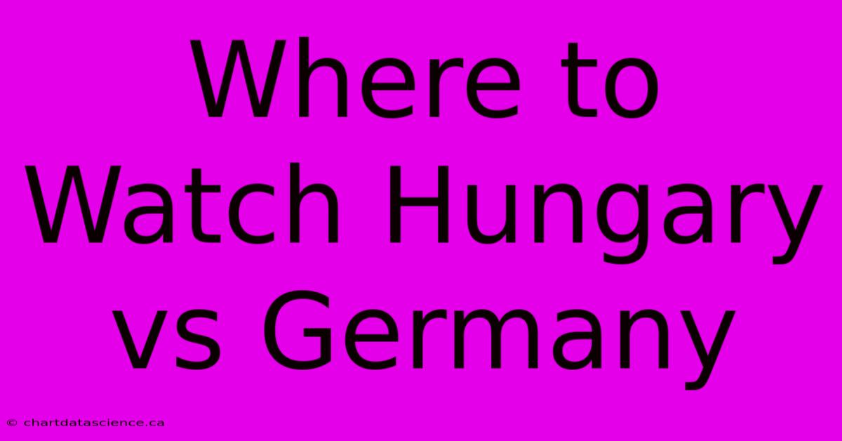 Where To Watch Hungary Vs Germany