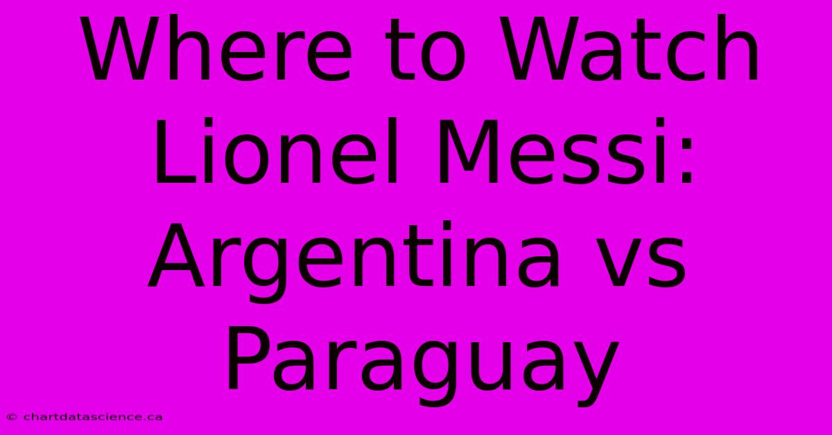 Where To Watch Lionel Messi: Argentina Vs Paraguay