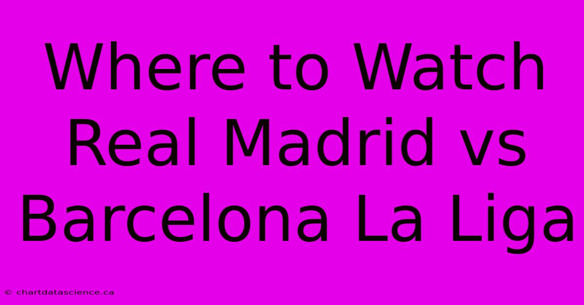 Where To Watch Real Madrid Vs Barcelona La Liga