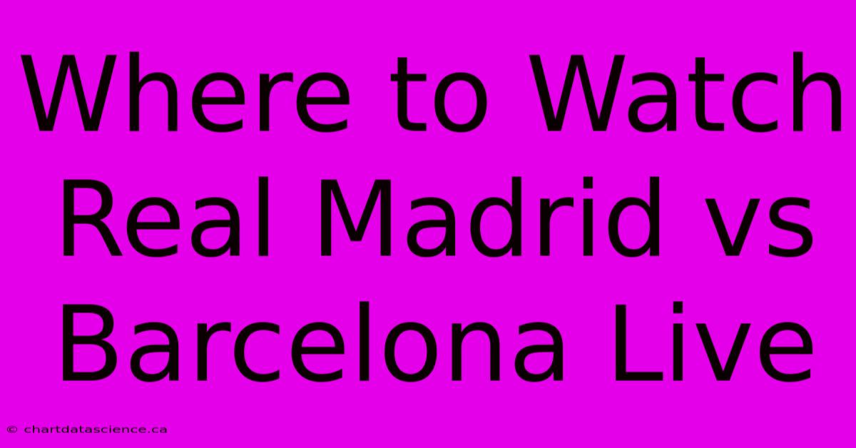 Where To Watch Real Madrid Vs Barcelona Live