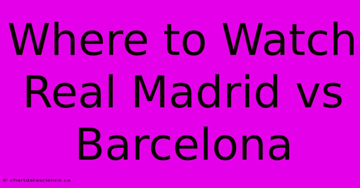 Where To Watch Real Madrid Vs Barcelona