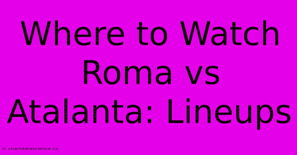 Where To Watch Roma Vs Atalanta: Lineups