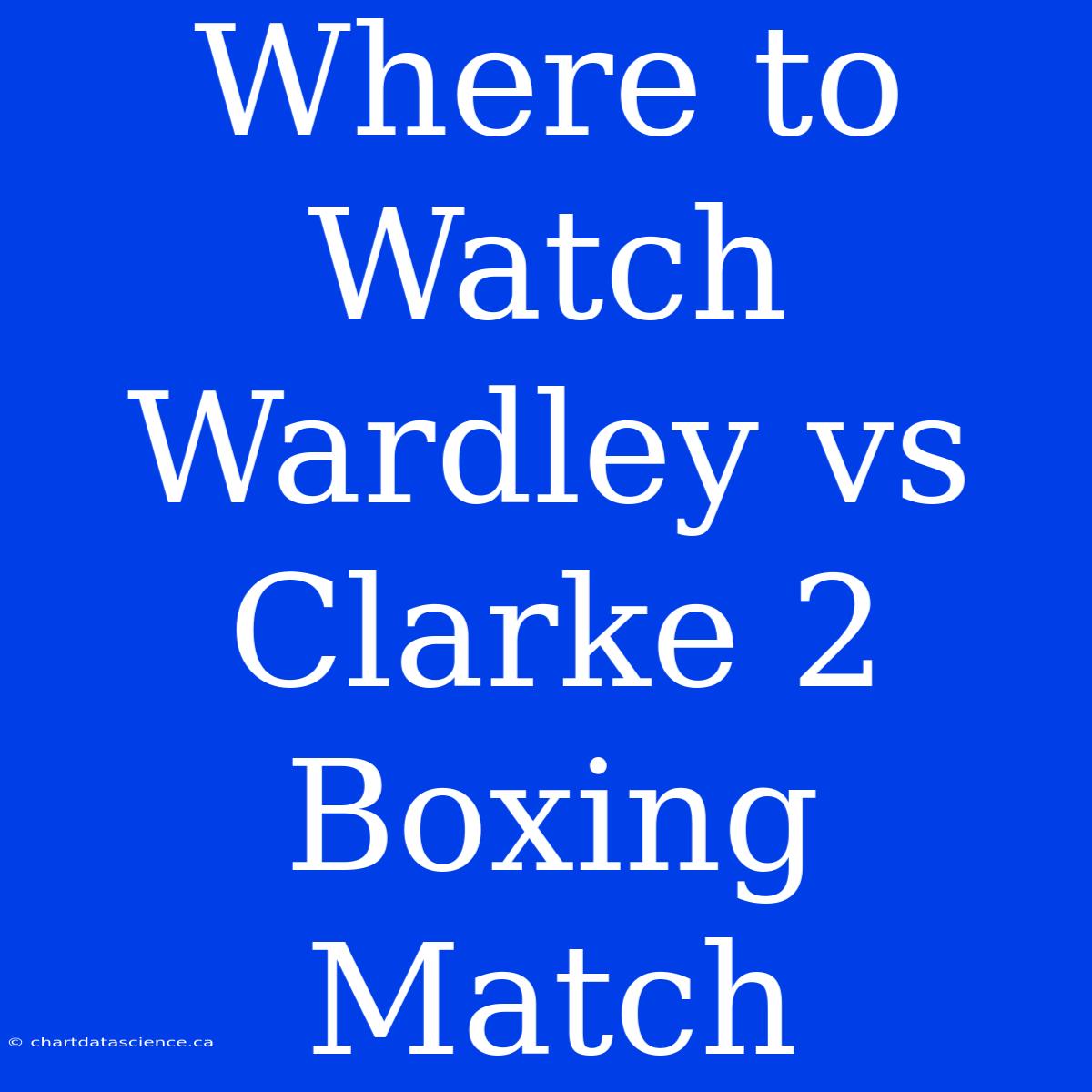 Where To Watch Wardley Vs Clarke 2 Boxing Match