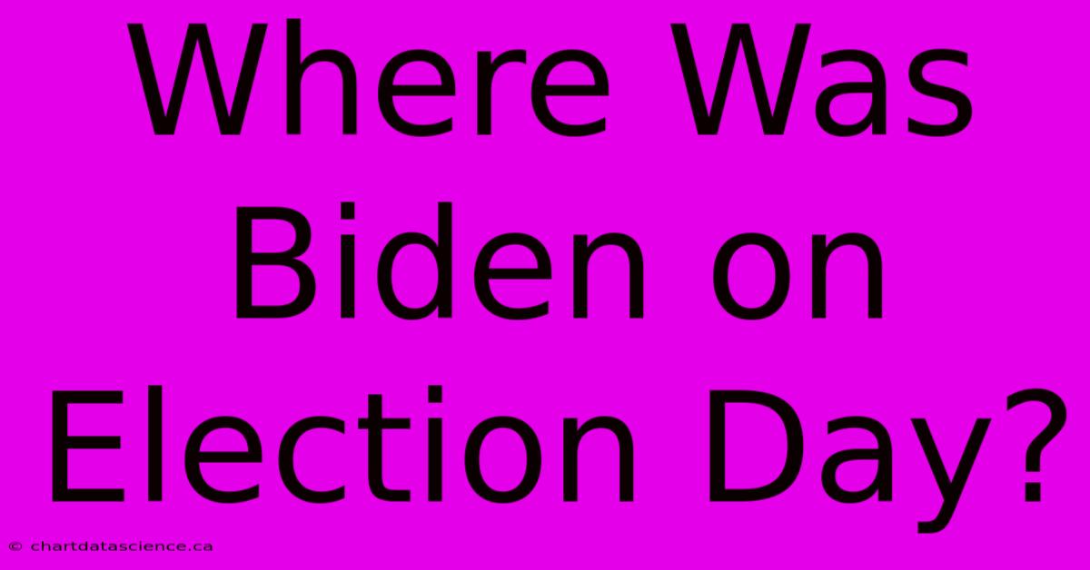 Where Was Biden On Election Day?