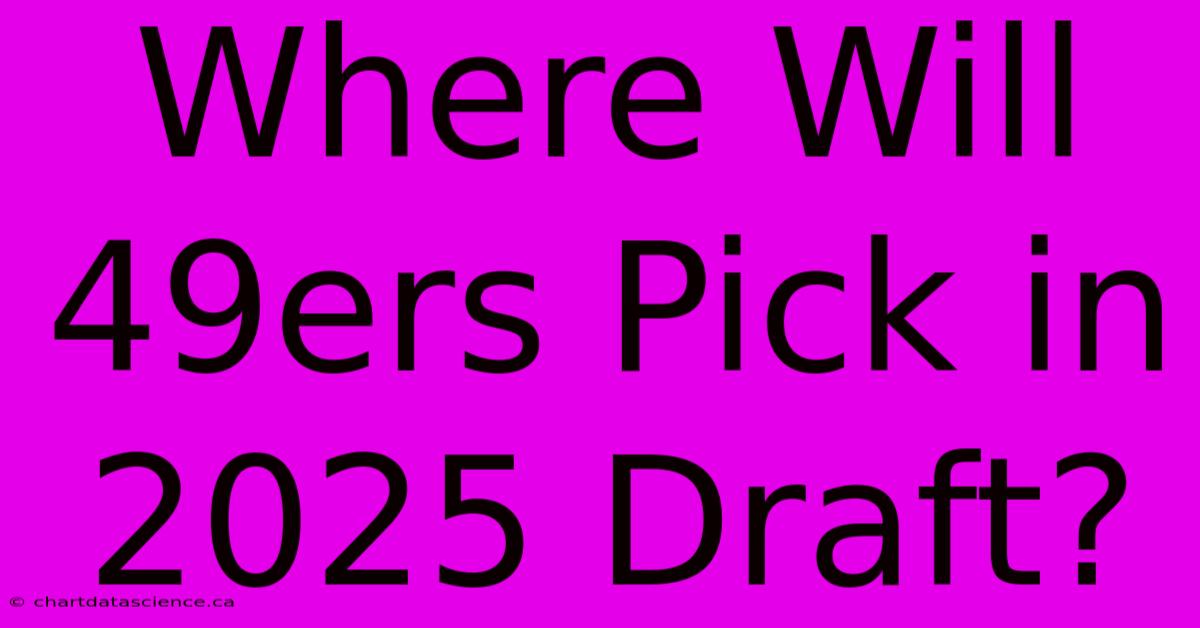 Where Will 49ers Pick In 2025 Draft?